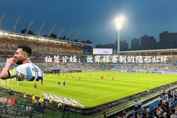 抽签分档:世界杯赛制的隐形杠杆