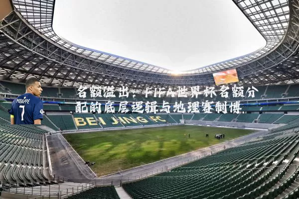 名额溢出：FIFA世界杯名额分配的底层逻辑与地理赛制博弈