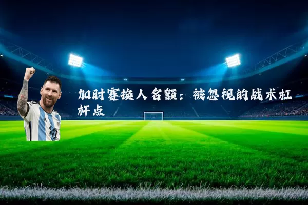 加时赛换人名额:被忽视的战术杠杆点