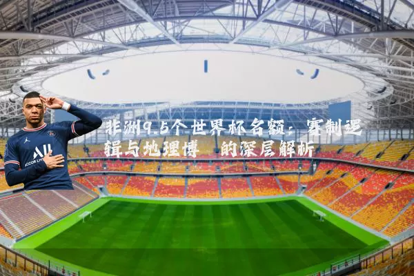 非洲9.5个世界杯名额：赛制逻辑与地理博弈的深层解析