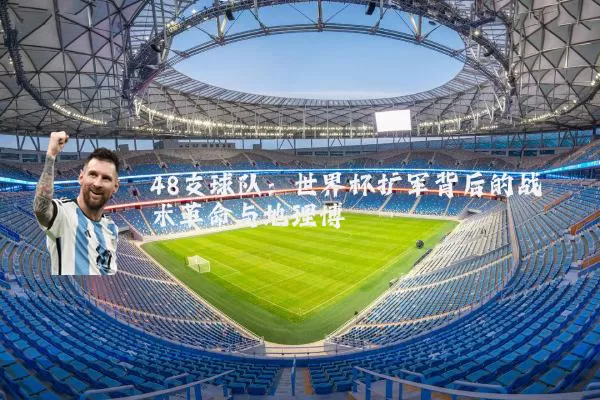 48支球队:世界杯扩军背后的战术革命与地理博弈