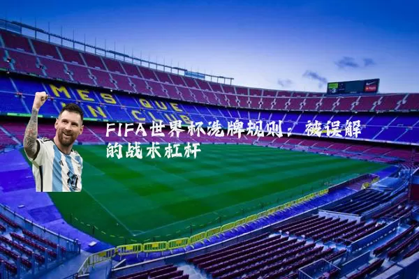 FIFA世界杯洗牌规则:被误解的战术杠杆