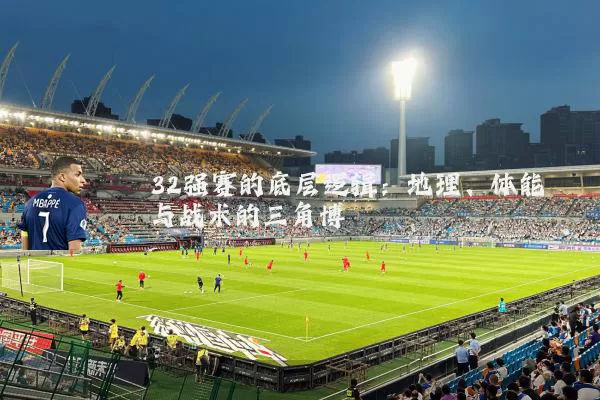 32强赛的底层逻辑:地理、体能与战术的三角博弈