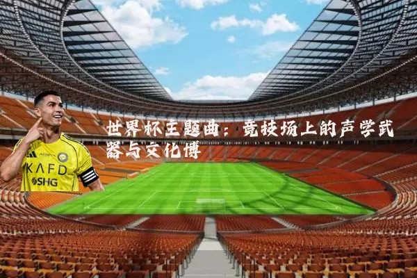 世界杯主题曲:竞技场上的声学武器与文化博弈