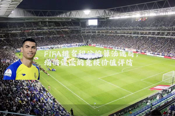 FIFA排名积分的算法迷局:一场被误读的竞技价值评估