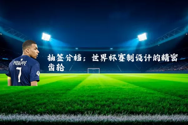 抽签分档:世界杯赛制设计的精密齿轮