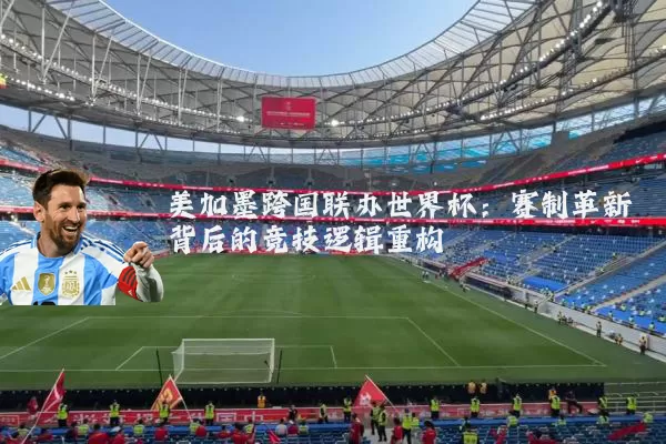 美加墨跨国联办世界杯：赛制革新背后的竞技逻辑重构
