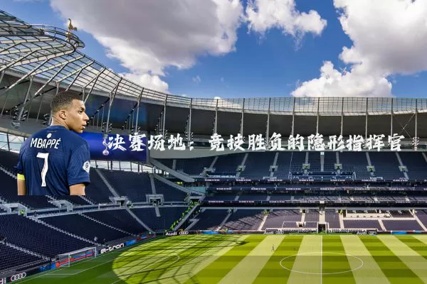 决赛场地：竞技胜负的隐形指挥官