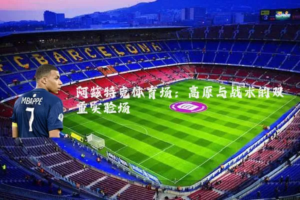 阿兹特克体育场：高原与战术的双重实验场