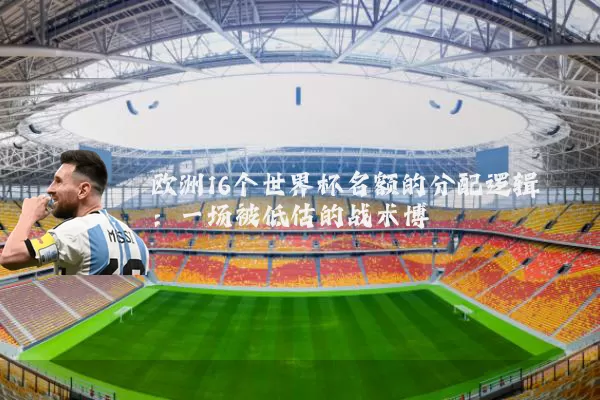 欧洲16个世界杯名额的分配逻辑:一场被低估的战术博弈