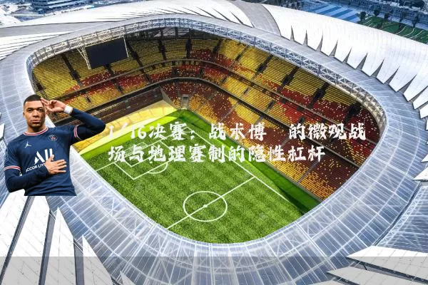 1/16决赛:战术博弈的微观战场与地理赛制的隐性杠杆