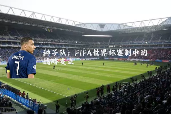 种子队：FIFA世界杯赛制中的战略支点