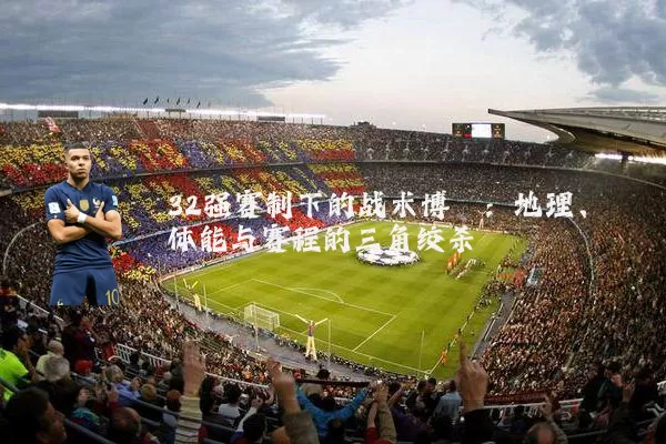 32强赛制下的战术博弈:地理、体能与赛程的三角绞杀