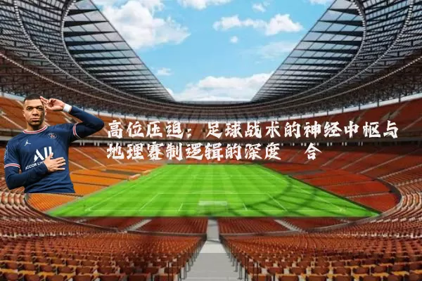 高位压迫:足球战术的神经中枢与地理赛制逻辑的深度耦合