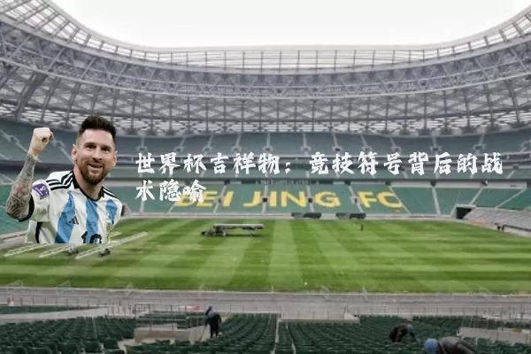 世界杯吉祥物:竞技符号背后的战术隐喻