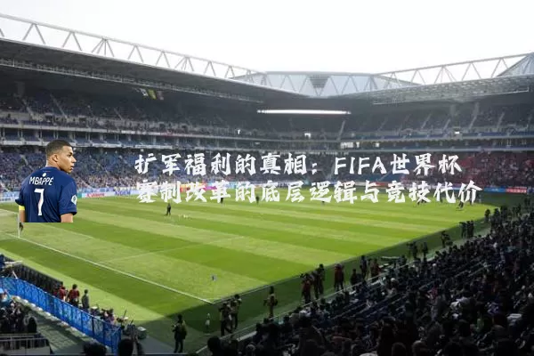 扩军福利的真相:FIFA世界杯赛制改革的底层逻辑与竞技代价