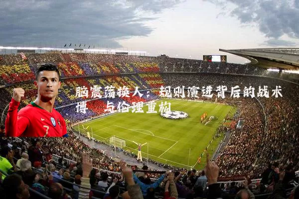 脑震荡换人:规则演进背后的战术博弈与伦理重构